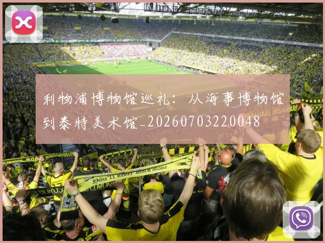 利物浦博物馆巡礼:从海事博物馆到泰特美术馆_20260703220048