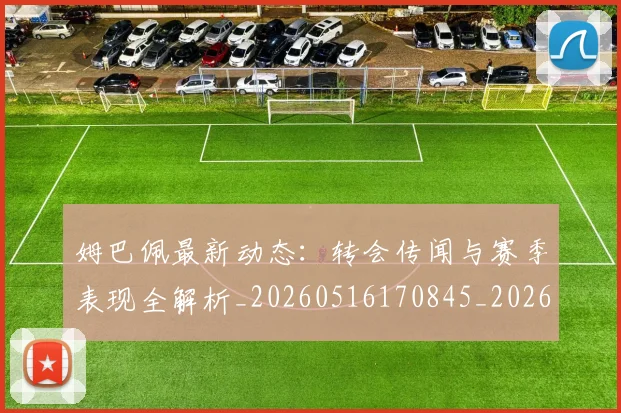 姆巴佩最新动态：转会传闻与赛季表现全解析_20260516170845_20260720185800