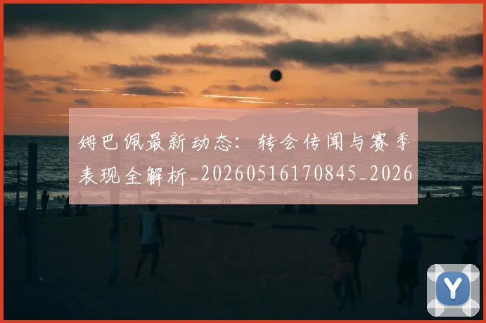 姆巴佩最新动态：转会传闻与赛季表现全解析_20260516170845_20260720185800