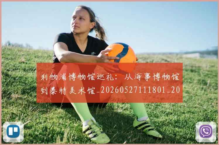 利物浦博物馆巡礼：从海事博物馆到泰特美术馆_20260527111801_20260703220051