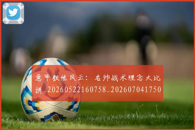 意甲教练风云：名帅战术理念大比拼_20260522160758_20260704175022