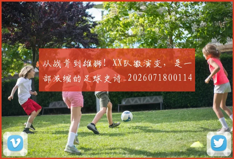 从战斧到雄狮！XX队徽演变，是一部浓缩的足球史诗_20260718001145
