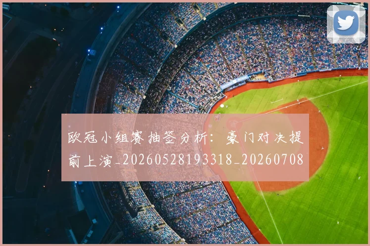 欧冠小组赛抽签分析：豪门对决提前上演_20260528193318_20260708190543
