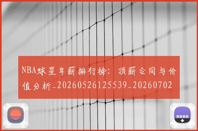 NBA球星年薪排行榜：顶薪合同与价值分析_20260526125539_20260702170853