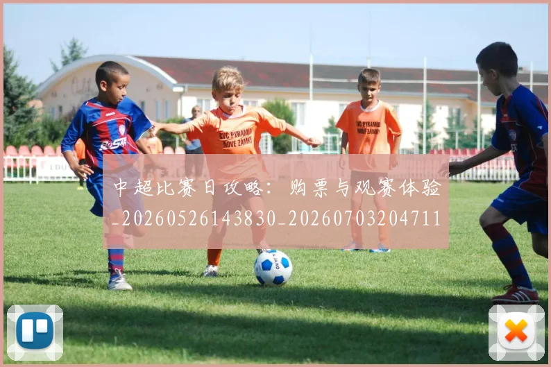 中超比赛日攻略:购票与观赛体验_20260526143830_20260703204711_20260716190218