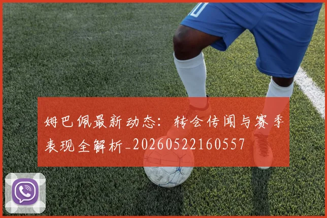 姆巴佩最新动态:转会传闻与赛季表现全解析_20260522160557