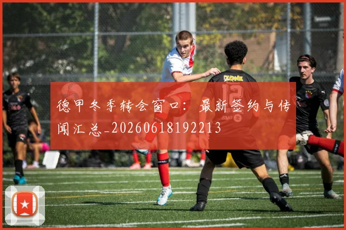 德甲冬季转会窗口：最新签约与传闻汇总_20260618192213