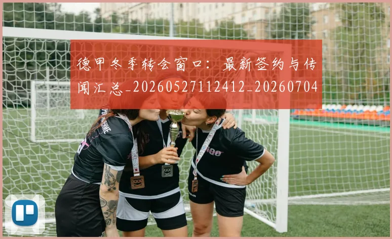 德甲冬季转会窗口:最新签约与传闻汇总_20260527112412_20260704172853
