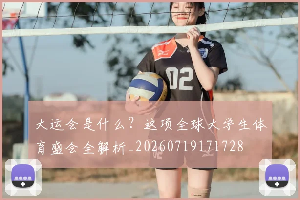 大运会是什么？这项全球大学生体育盛会全解析_20260719171728