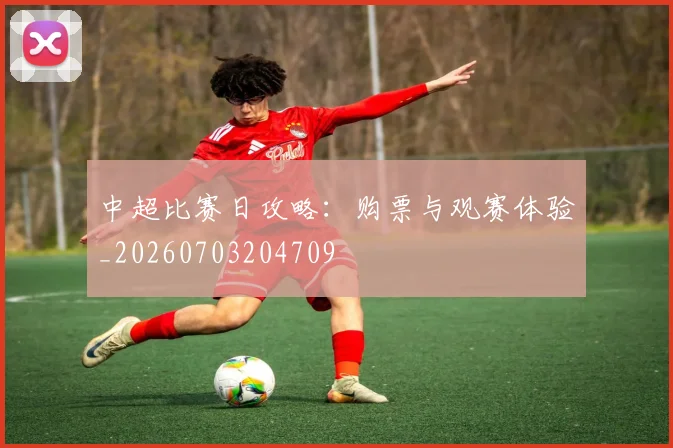 中超比赛日攻略：购票与观赛体验_20260703204709