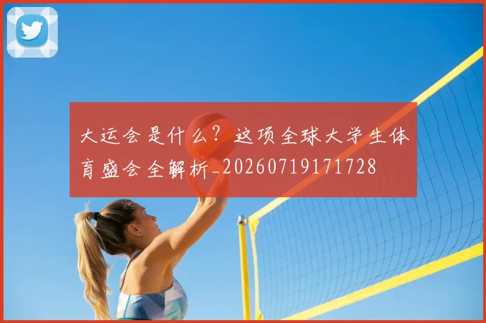 大运会是什么?这项全球大学生体育盛会全解析_20260719171728