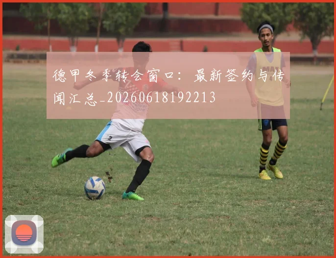 德甲冬季转会窗口:最新签约与传闻汇总_20260618192213