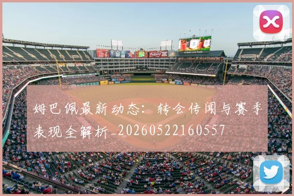 姆巴佩最新动态：转会传闻与赛季表现全解析_20260522160557